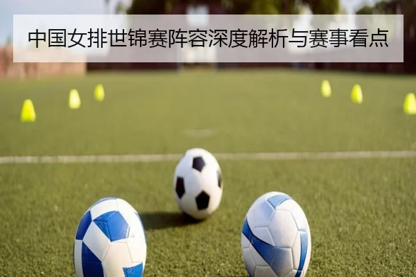 中国女排世锦赛阵容深度解析与赛事看点